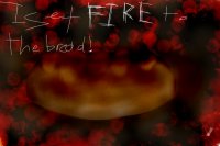 I set fire to the bread. :3
