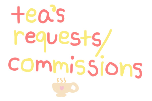 Tea's Requests and Commissions ♥