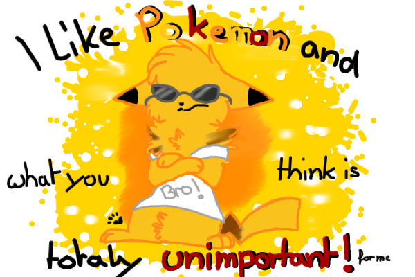 I like Pokemon and what you think is totaly unimportand!
