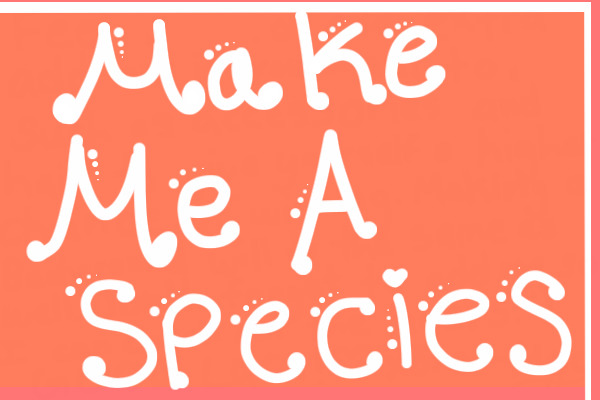 Make Me a Species! -CANCELLED (read 1st post for info)