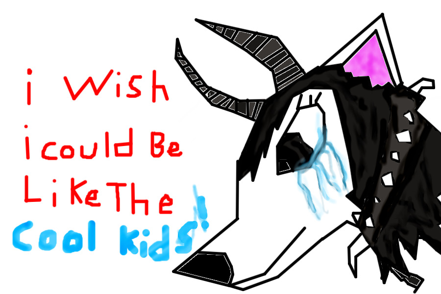 '' i wish i could be like the cool kid's! ''