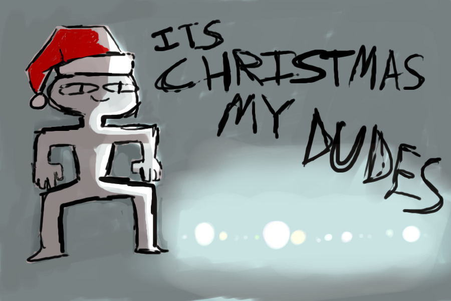 ITS CHRISTMAS MY DUDES