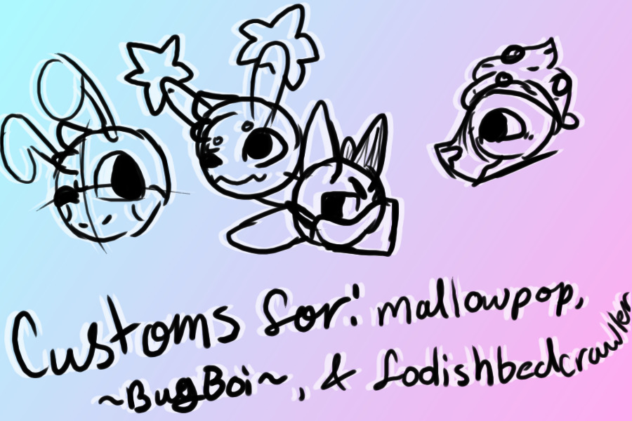 Customs for mallowpop, ~BugBoi~, and foolishbedcrawler