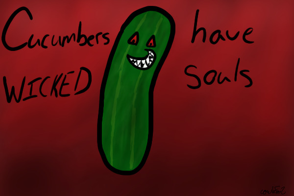Cucumbers have WICKED souls >:D
