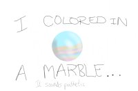 I COLORED IN A MARBLE...